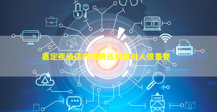 嘉定夜场店内招聘选对跟对人很重要